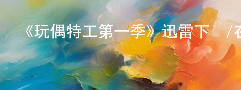 陳亞剛的動漫綜藝大全,《玩偶特工第一季》迅雷下載/在線觀看-犯罪歷史-美劇天堂